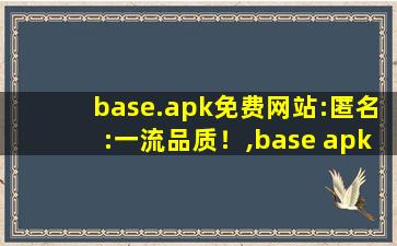 base.apk免费网站:匿名:一流品质！,base apk 1文件怎么打开